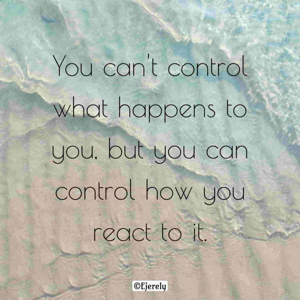 You can't control what happens to you, but you can control how you react to it.