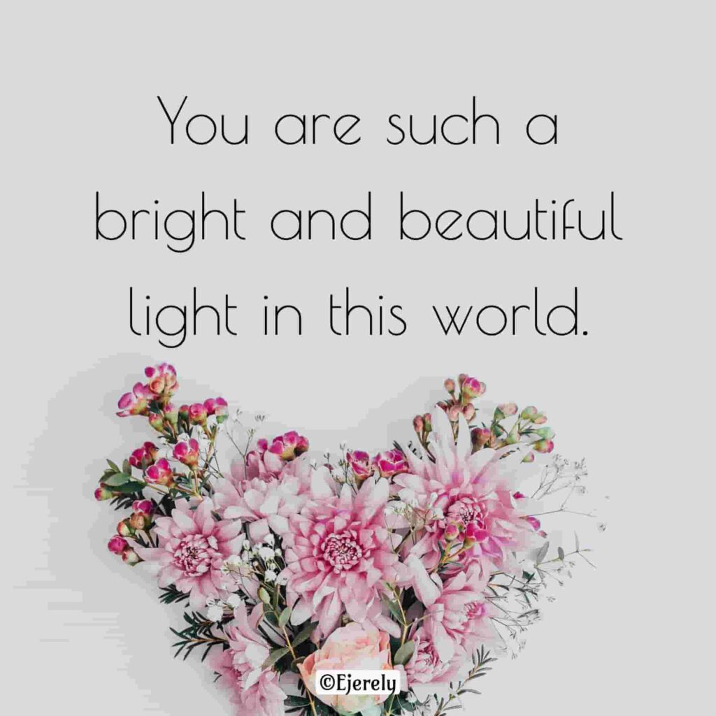 You are such a bright and beautiful light in this world.