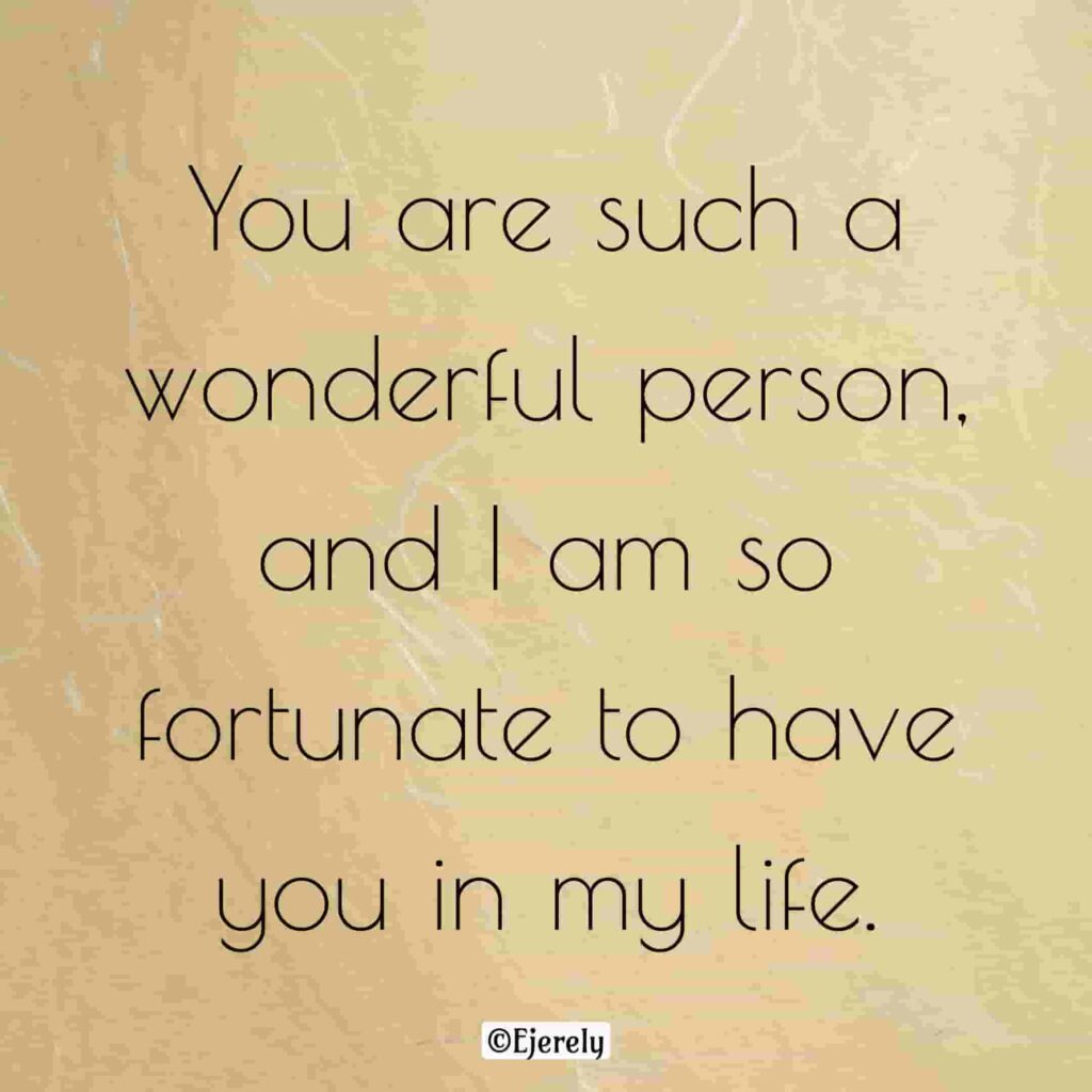 You are such a wonderful person, and I am so fortunate to have you in my life.